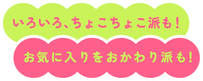 いろいろ、ちょこちょこ派も！お気に入りをおかわり派も！